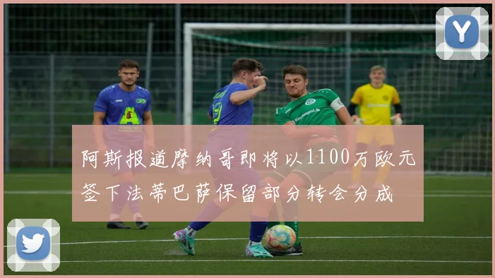 阿斯报道摩纳哥即将以1100万欧元签下法蒂巴萨保留部分转会分成