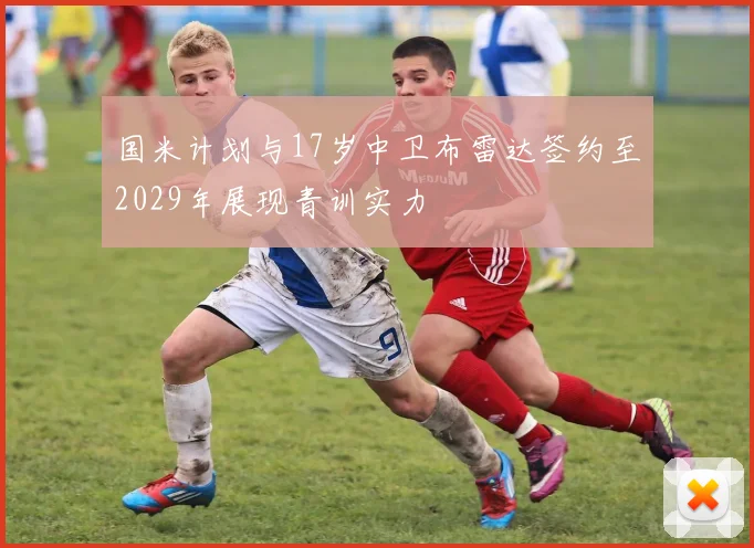 国米计划与17岁中卫布雷达签约至2029年展现青训实力