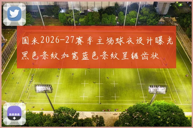 国米2026-27赛季主场球衣设计曝光黑色条纹加宽蓝色条纹呈锯齿状