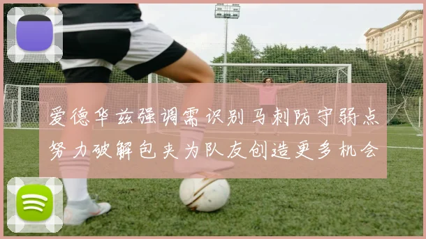 爱德华兹强调需识别马刺防守弱点努力破解包夹为队友创造更多机会