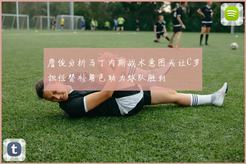 詹俊分析马丁内斯战术意图或让C罗担任替补角色助力球队胜利
