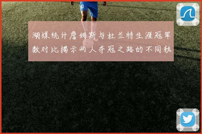 湖媒统计詹姆斯与杜兰特生涯冠军数对比揭示两人夺冠之路的不同轨迹