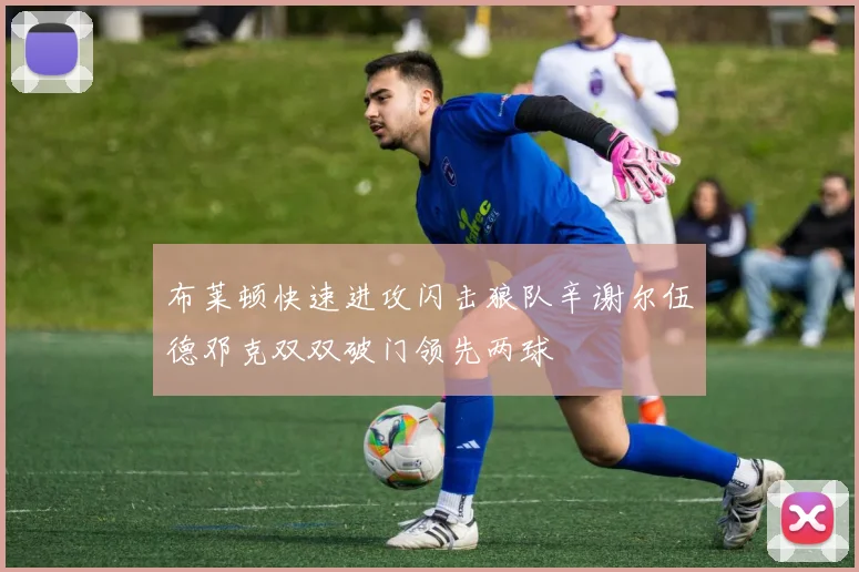 布莱顿快速进攻闪击狼队辛谢尔伍德邓克双双破门领先两球