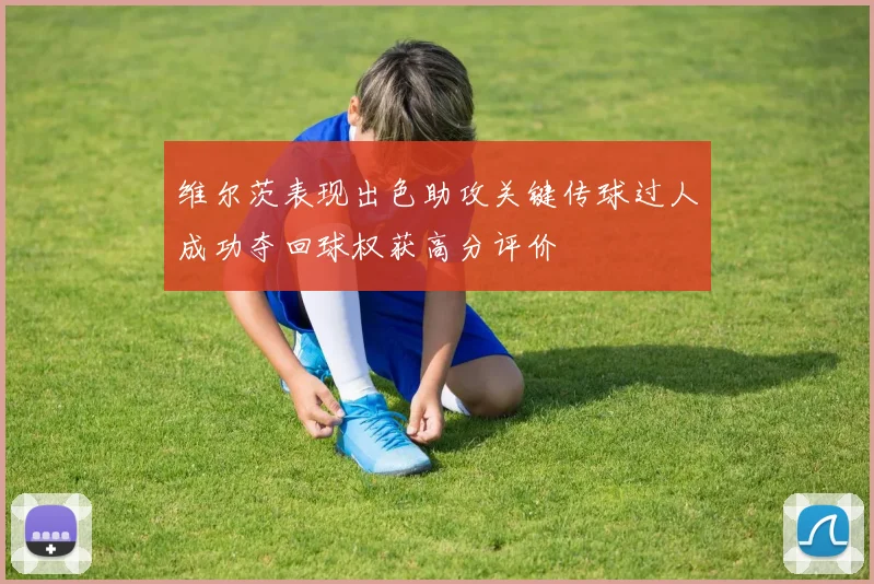 维尔茨表现出色助攻关键传球过人成功夺回球权获高分评价