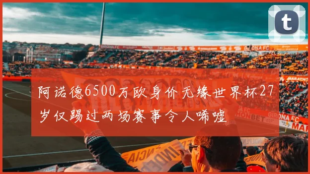阿诺德6500万欧身价无缘世界杯27岁仅踢过两场赛事令人唏嘘