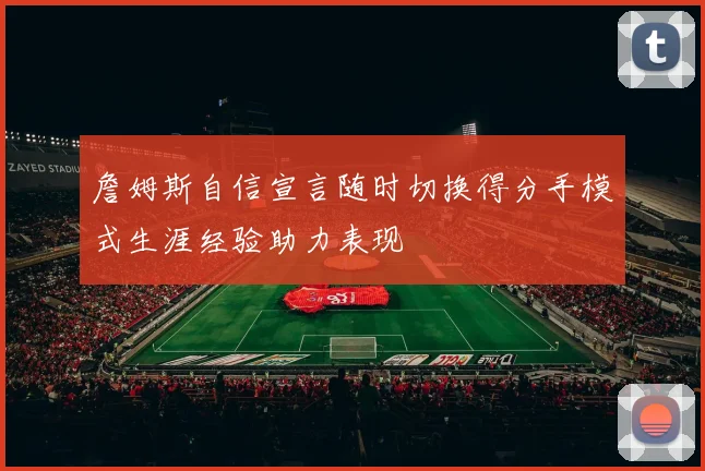 詹姆斯自信宣言随时切换得分手模式生涯经验助力表现