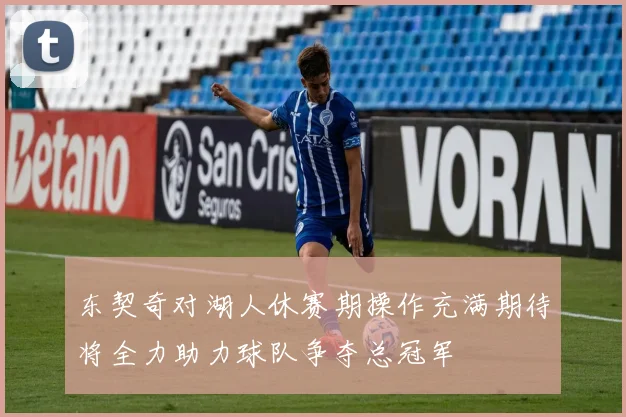 东契奇对湖人休赛期操作充满期待将全力助力球队争夺总冠军